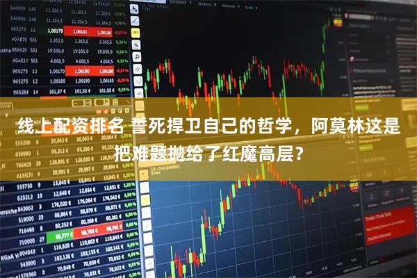 线上配资排名 誓死捍卫自己的哲学，阿莫林这是把难题抛给了红魔高层？