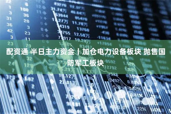 配资通 半日主力资金丨加仓电力设备板块 抛售国防军工板块