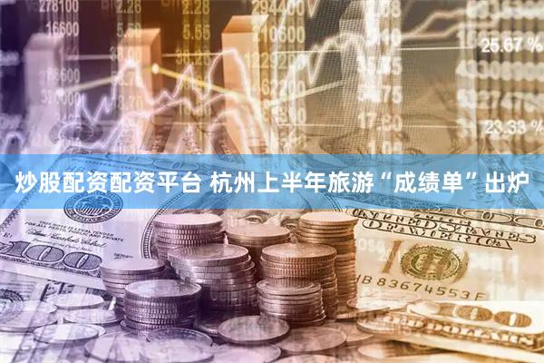 炒股配资配资平台 杭州上半年旅游“成绩单”出炉