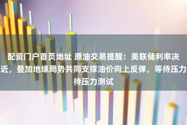 配资门户首页地址 原油交易提醒：美联储利率决议临近，叠加地缘局势共同支撑油价向上反弹，等待压力测试