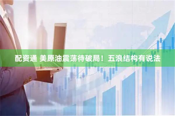 配资通 美原油震荡待破局！五浪结构有说法