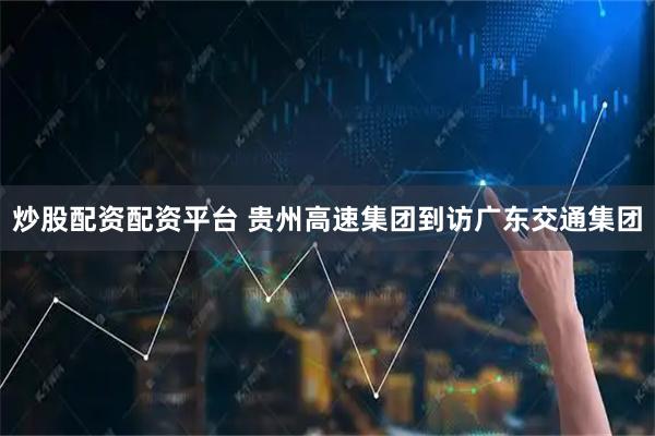 炒股配资配资平台 贵州高速集团到访广东交通集团