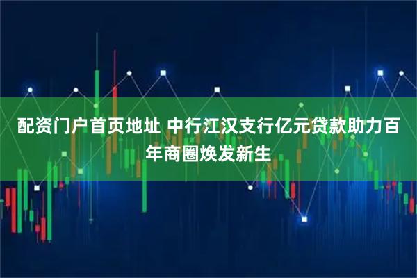 配资门户首页地址 中行江汉支行亿元贷款助力百年商圈焕发新生