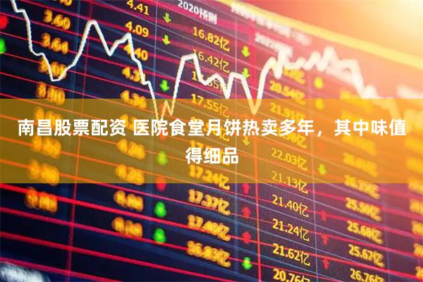南昌股票配资 医院食堂月饼热卖多年，其中味值得细品