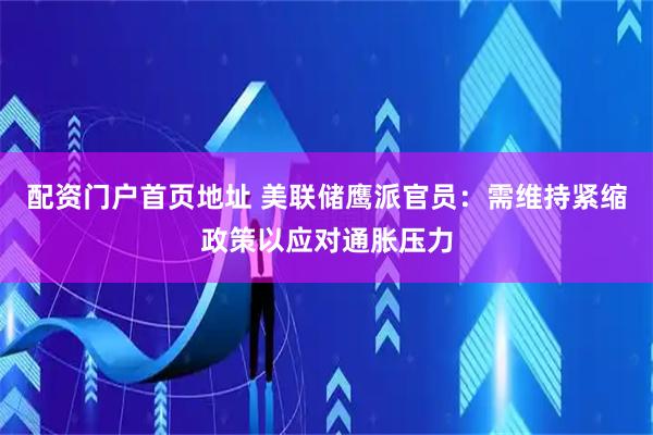 配资门户首页地址 美联储鹰派官员：需维持紧缩政策以应对通胀压力