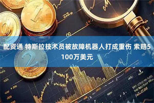 配资通 特斯拉技术员被故障机器人打成重伤 索赔5100万美元