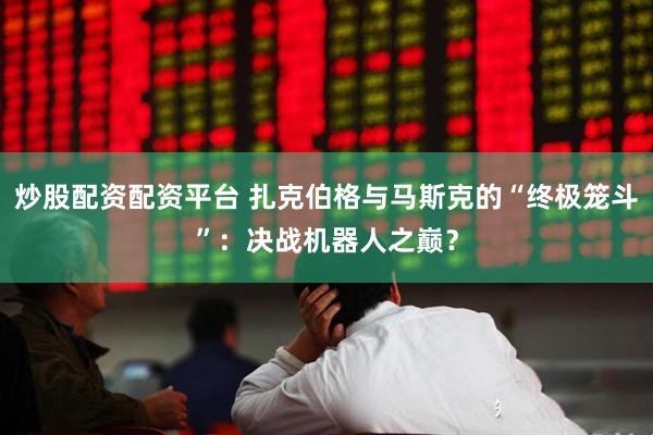 炒股配资配资平台 扎克伯格与马斯克的“终极笼斗”：决战机器人之巅？