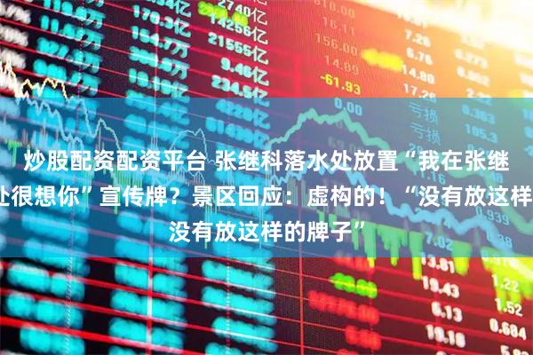 炒股配资配资平台 张继科落水处放置“我在张继科落水处很想你”宣传牌？景区回应：虚构的！“没有放这样的牌子”