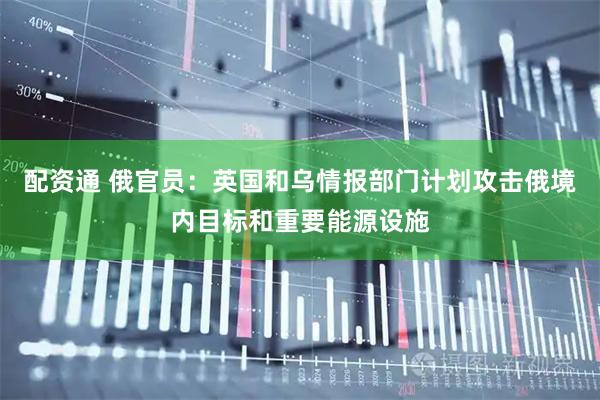 配资通 俄官员：英国和乌情报部门计划攻击俄境内目标和重要能源设施