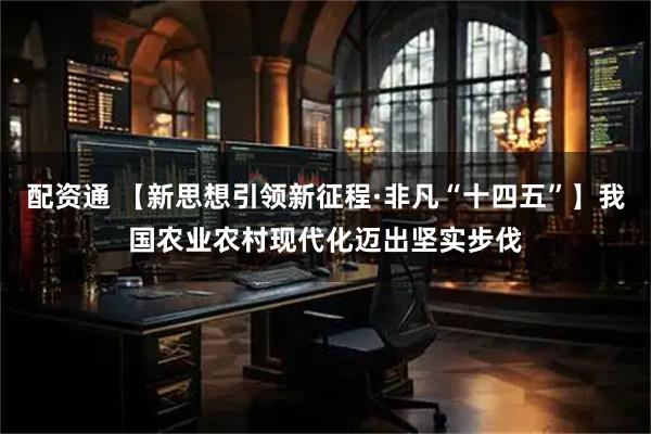 配资通 【新思想引领新征程·非凡“十四五”】我国农业农村现代化迈出坚实步伐