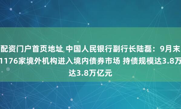 配资门户首页地址 中国人民银行副行长陆磊：9月末已有1176家境外机构进入境内债券市场 持债规模达3.8万亿元