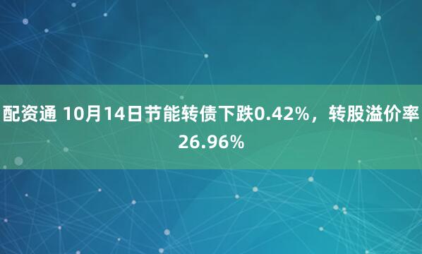 配资通 10月14日节能转债下跌0.42%，转股溢价率26.96%