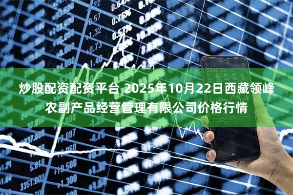 炒股配资配资平台 2025年10月22日西藏领峰农副产品经营管理有限公司价格行情