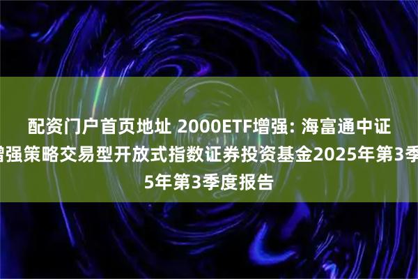 配资门户首页地址 2000ETF增强: 海富通中证2000增强策略交易型开放式指数证券投资基金2025年第3季度报告