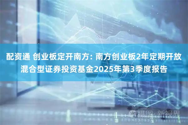 配资通 创业板定开南方: 南方创业板2年定期开放混合型证券投资基金2025年第3季度报告
