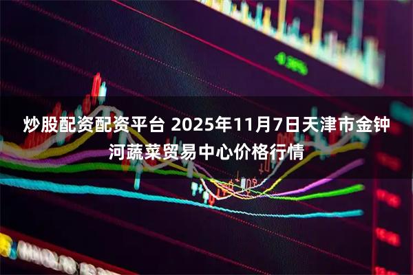 炒股配资配资平台 2025年11月7日天津市金钟河蔬菜贸易中心价格行情