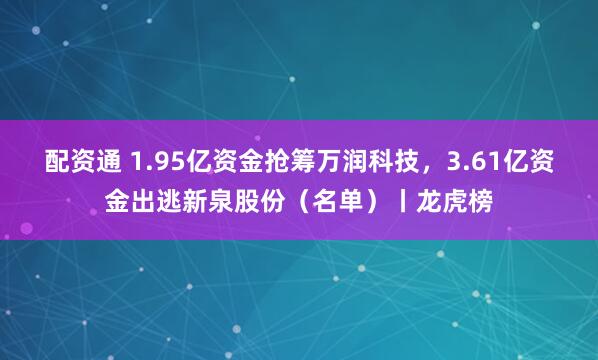 配资通 1.95亿资金抢筹万润科技，3.61亿资金出逃新泉股份（名单）丨龙虎榜