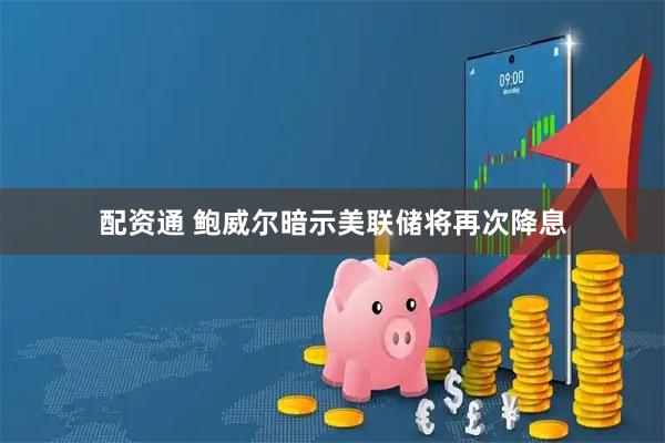 配资通 鲍威尔暗示美联储将再次降息