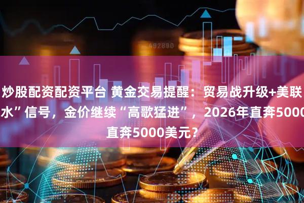 炒股配资配资平台 黄金交易提醒：贸易战升级+美联储“放水”信号，金价继续“高歌猛进”，2026年直奔5000美元？