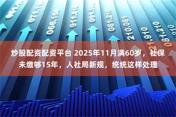 炒股配资配资平台 2025年11月满60岁，社保未缴够15年，人社局新规，统统这样处理