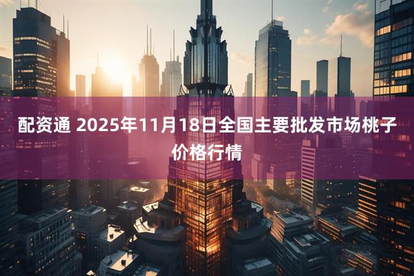 配资通 2025年11月18日全国主要批发市场桃子价格行情