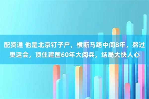 配资通 他是北京钉子户，横断马路中间8年，熬过奥运会，顶住建国60年大阅兵，结局大快人心