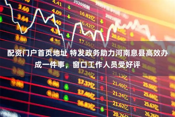 配资门户首页地址 特发政务助力河南息县高效办成一件事，窗口工作人员受好评