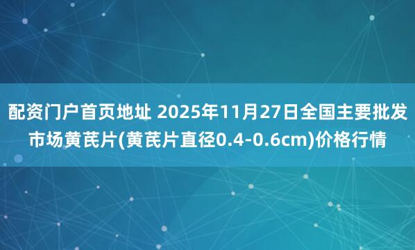 配资门户首页地址 2025年11月27日全国主要批发市场黄芪片(黄芪片直径0.4-0.6cm)价格行情