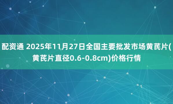 配资通 2025年11月27日全国主要批发市场黄芪片(黄芪片直径0.6-0.8cm)价格行情