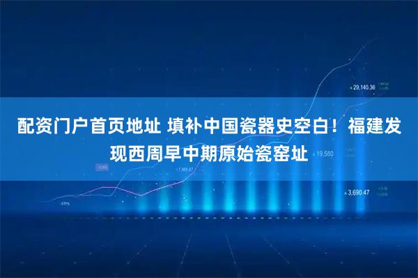 配资门户首页地址 填补中国瓷器史空白！福建发现西周早中期原始瓷窑址