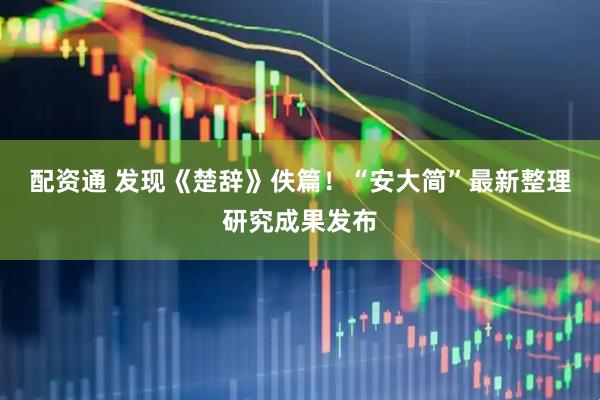 配资通 发现《楚辞》佚篇！“安大简”最新整理研究成果发布