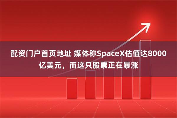 配资门户首页地址 媒体称SpaceX估值达8000亿美元，而这只股票正在暴涨
