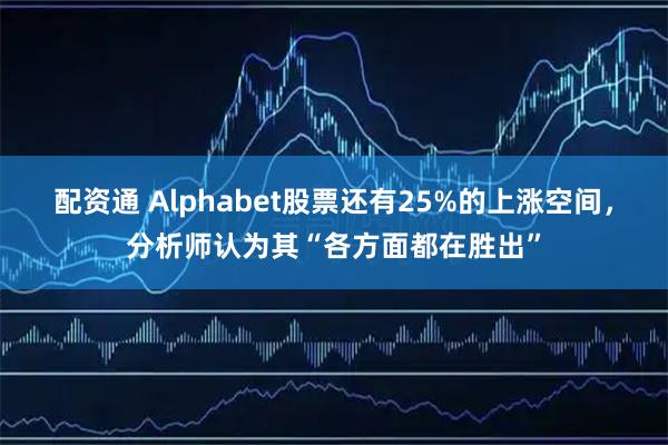配资通 Alphabet股票还有25%的上涨空间，分析师认为其“各方面都在胜出”