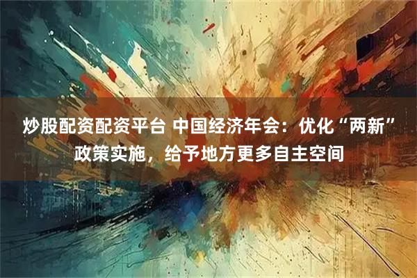 炒股配资配资平台 中国经济年会：优化“两新”政策实施，给予地方更多自主空间