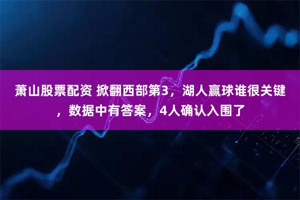 萧山股票配资 掀翻西部第3，湖人赢球谁很关键，数据中有答案，4人确认入围了