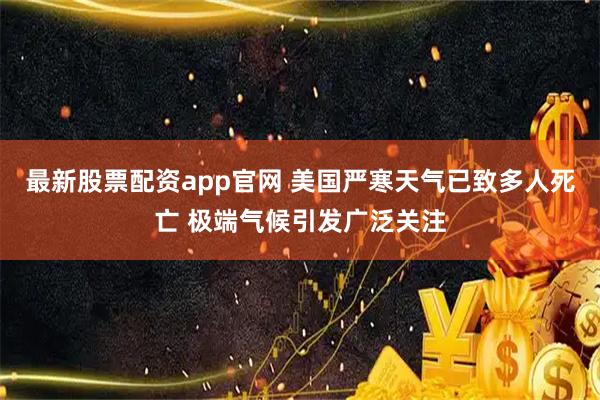最新股票配资app官网 美国严寒天气已致多人死亡 极端气候引发广泛关注