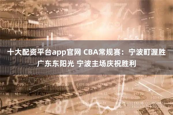 十大配资平台app官网 CBA常规赛：宁波町渥胜广东东阳光 宁波主场庆祝胜利
