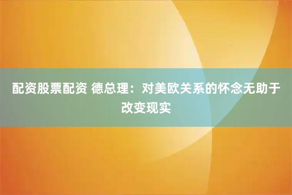 配资股票配资 德总理：对美欧关系的怀念无助于改变现实