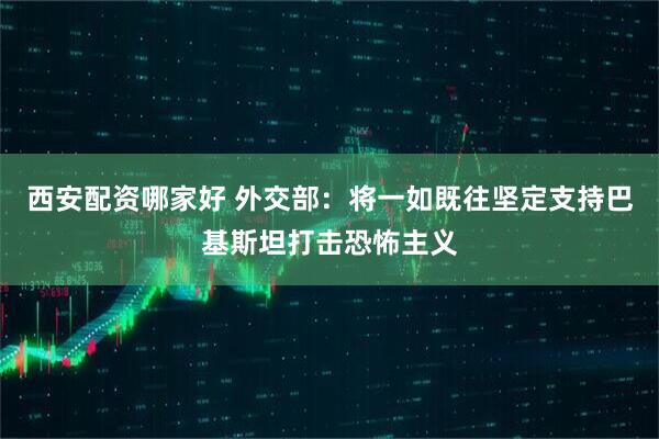 西安配资哪家好 外交部：将一如既往坚定支持巴基斯坦打击恐怖主义